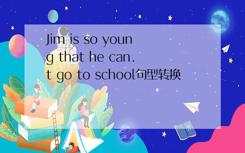 Jim is so young that he can.t go to school句型转换