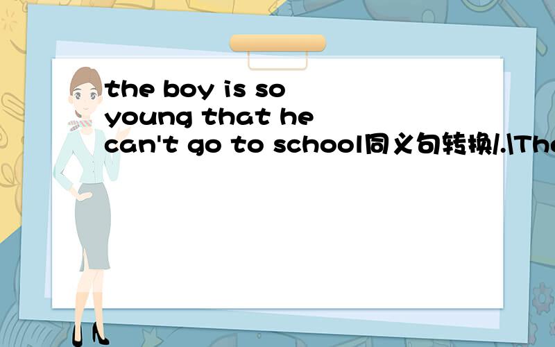 the boy is so young that he can't go to school同义句转换/.\The boy is ______ young ______ go to school/