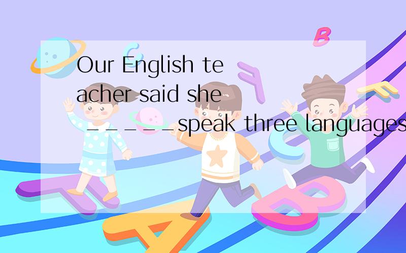 Our English teacher said she _____speak three languages.A.can B,could C.will D.is going to