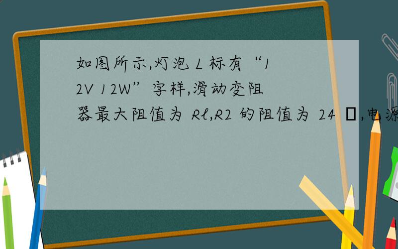 如图所示,灯泡 L 标有“12V 12W”字样,滑动变阻器最大阻值为 Rl,R2 的阻值为 24 Ω,电源电压保持不变