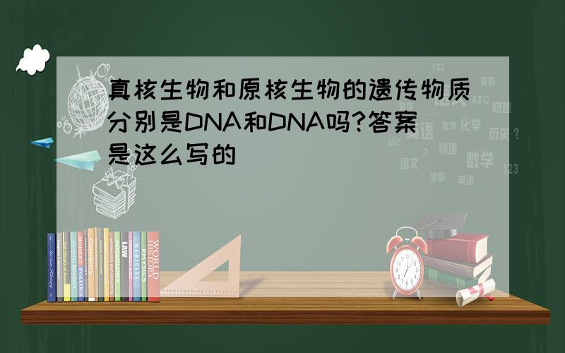 真核生物和原核生物的遗传物质分别是DNA和DNA吗?答案是这么写的