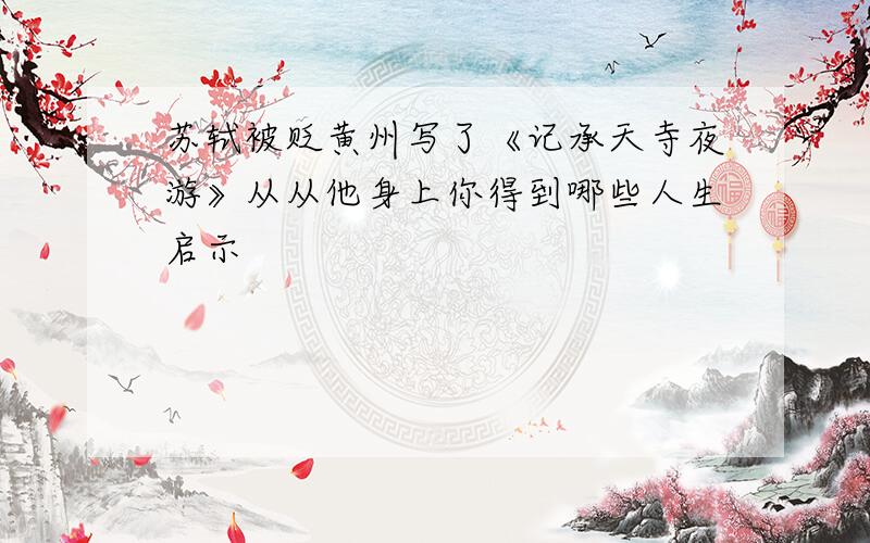 苏轼被贬黄州写了《记承天寺夜游》从从他身上你得到哪些人生启示