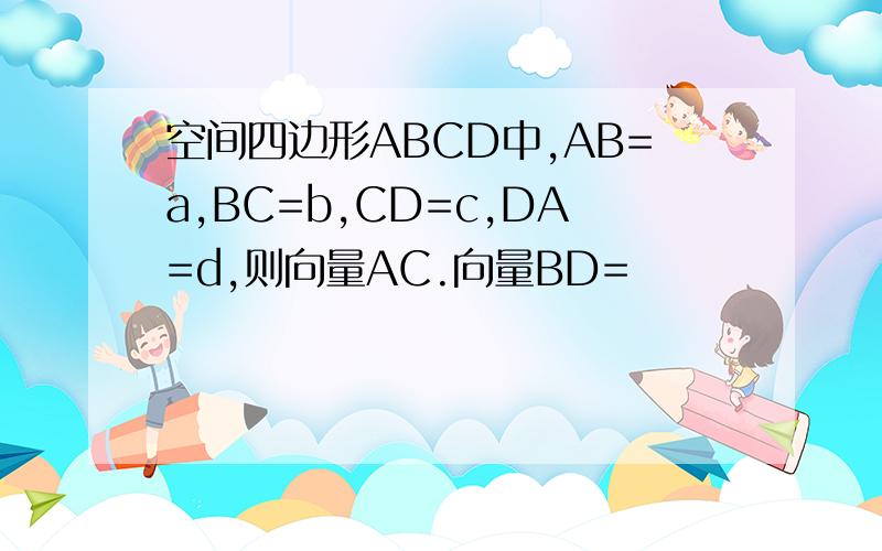 空间四边形ABCD中,AB=a,BC=b,CD=c,DA=d,则向量AC.向量BD=