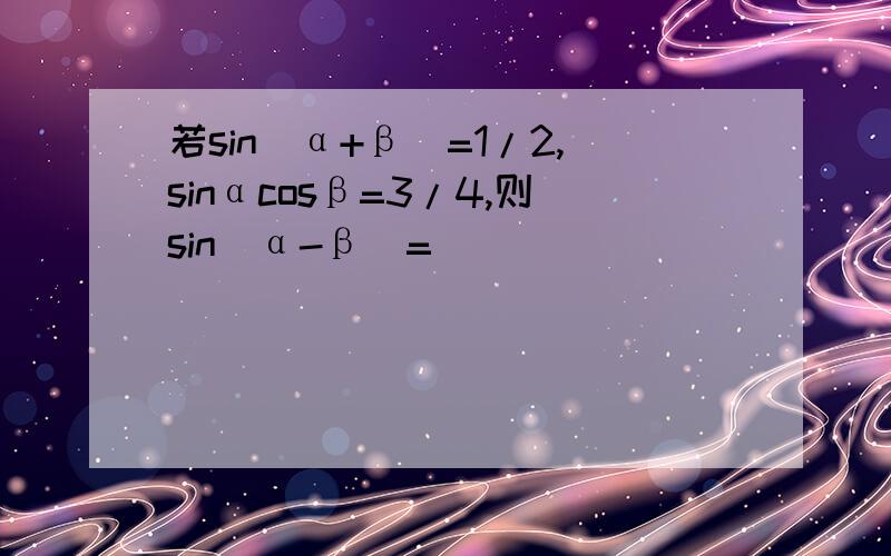 若sin(α+β)=1/2,sinαcosβ=3/4,则sin(α-β)=