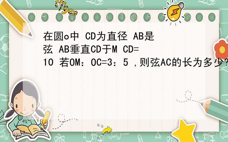 在圆o中 CD为直径 AB是弦 AB垂直CD于M CD=10 若OM：OC=3：5 ,则弦AC的长为多少?