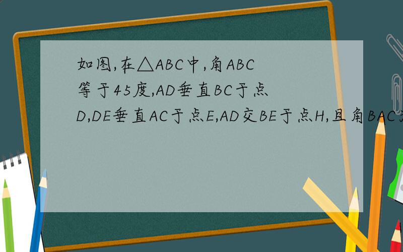如图,在△ABC中,角ABC等于45度,AD垂直BC于点D,DE垂直AC于点E,AD交BE于点H,且角BAC为钝角,求证BH=AC