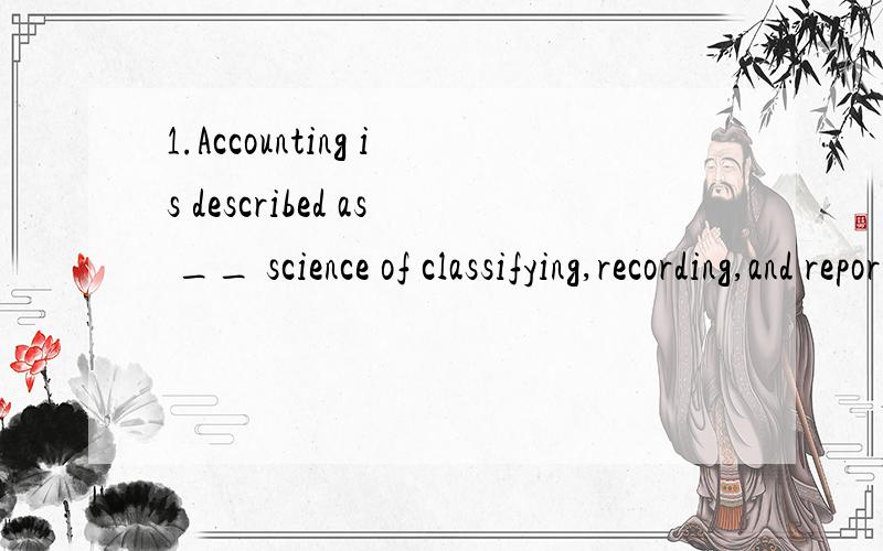 1.Accounting is described as __ science of classifying,recording,and reporting __ important financial events.A.a,the B.a,/ C./,/ D./,a ..