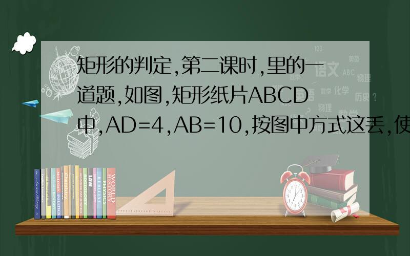 矩形的判定,第二课时,里的一道题,如图,矩形纸片ABCD中,AD=4,AB=10,按图中方式这丢,使点B与点D重合,折痕为EF,求证：DE的长.