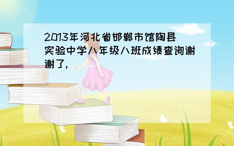 2013年河北省邯郸市馆陶县实验中学八年级八班成绩查询谢谢了,