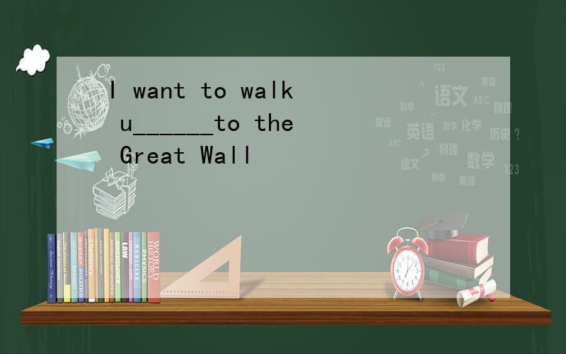 I want to walk u______to the Great Wall
