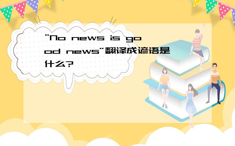 “No news is good news”翻译成谚语是什么?