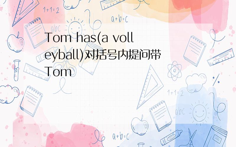 Tom has(a volleyball)对括号内提问带Tom