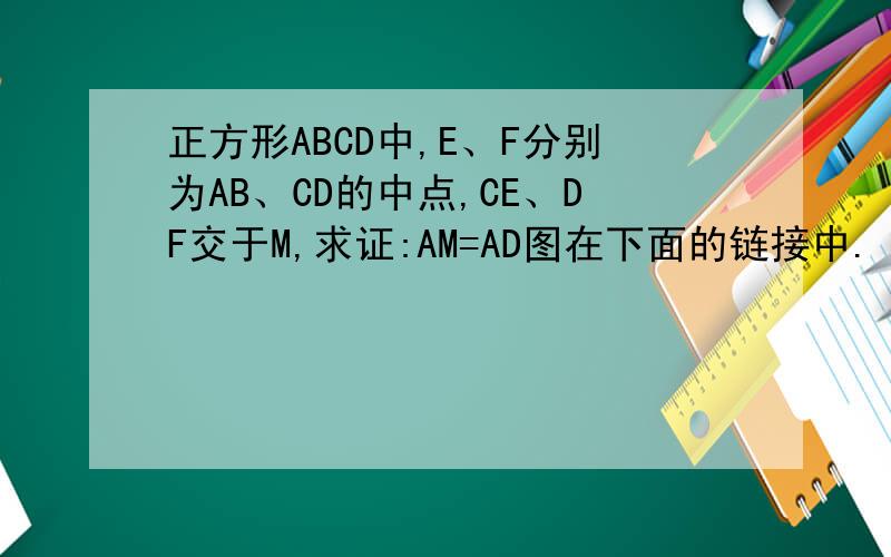 正方形ABCD中,E、F分别为AB、CD的中点,CE、DF交于M,求证:AM=AD图在下面的链接中.