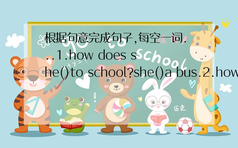 根据句意完成句子,每空一词...1.how does she()to school?she()a bus.2.how do ()get to school?I()my bick.3.（）does he get to school?he（）the subway.4.how do you get（）school?()walk.5.how() does it take?it()fifteen minutes.她很担