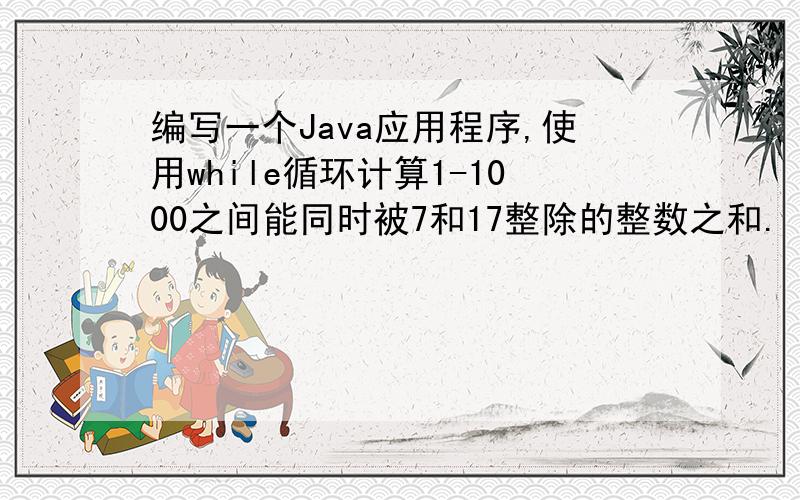 编写一个Java应用程序,使用while循环计算1-1000之间能同时被7和17整除的整数之和.