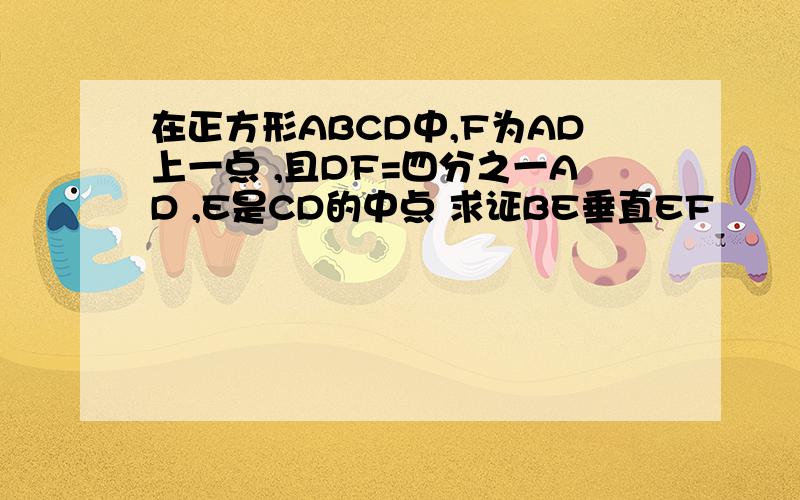 在正方形ABCD中,F为AD上一点 ,且DF=四分之一AD ,E是CD的中点 求证BE垂直EF