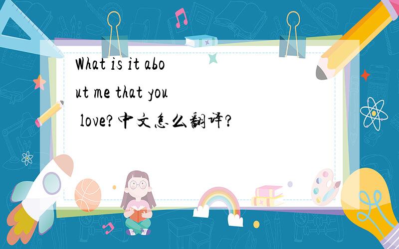 What is it about me that you love?中文怎么翻译?