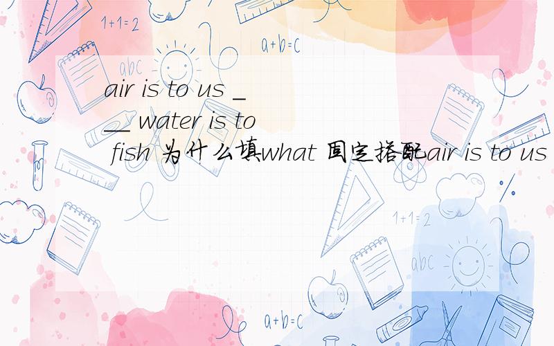 air is to us ___ water is to fish 为什么填what 固定搭配air is to us ___ water is to fish为什么填what 固定搭配?.