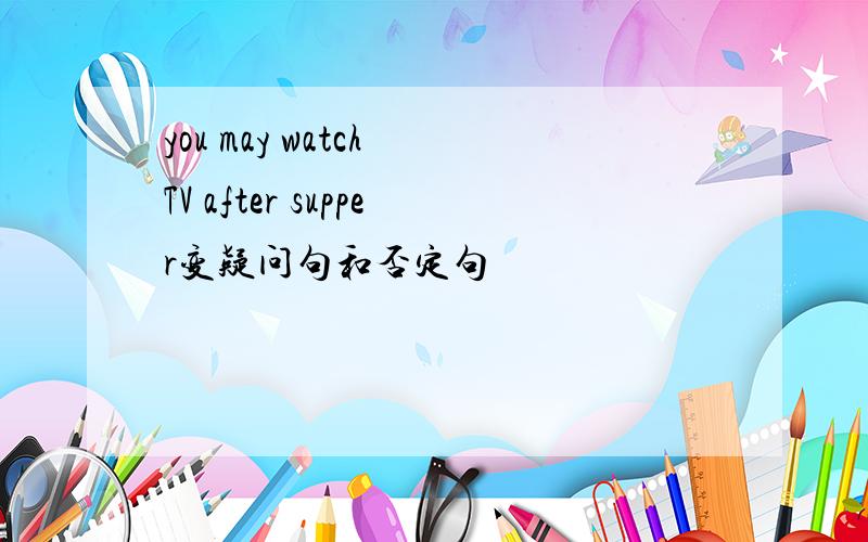you may watch TV after supper变疑问句和否定句