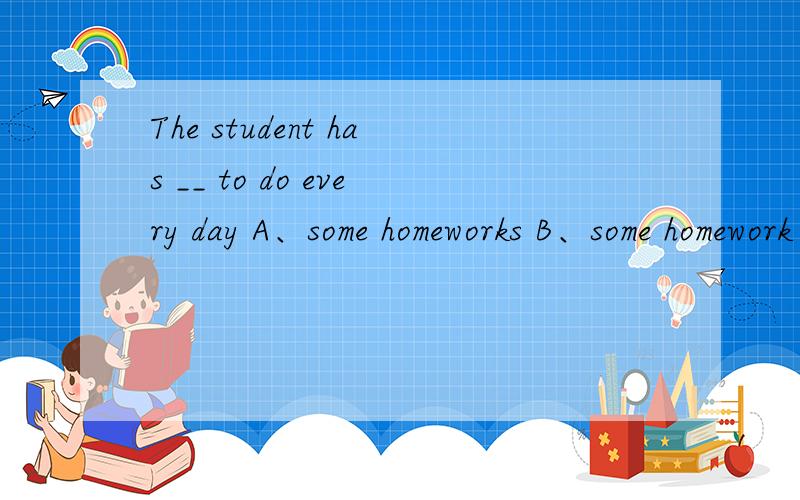 The student has __ to do every day A、some homeworks B、some homework C、much homeworksD、many homework