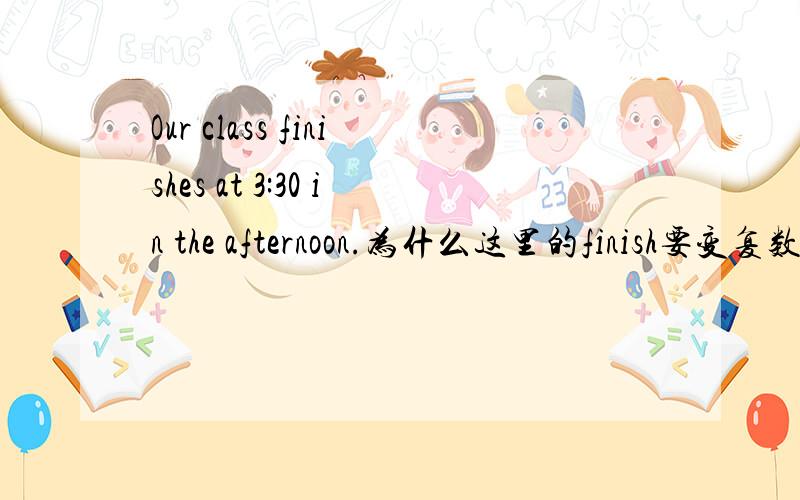 Our class finishes at 3:30 in the afternoon.为什么这里的finish要变复数形式?