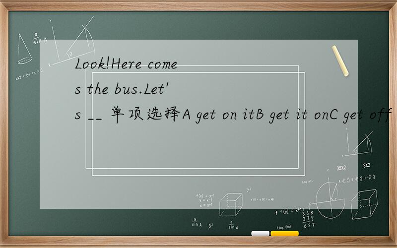Look!Here comes the bus.Let's __ 单项选择A get on itB get it onC get off itD get it off