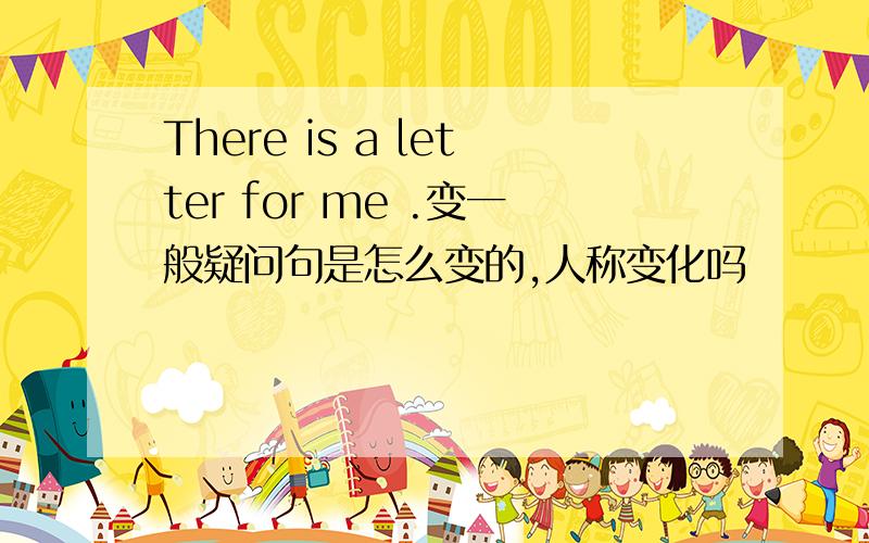There is a letter for me .变一般疑问句是怎么变的,人称变化吗