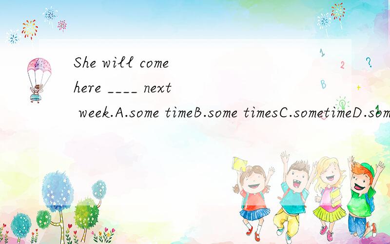 She will come here ____ next week.A.some timeB.some timesC.sometimeD.sometimes