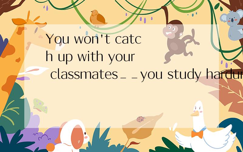You won't catch up with your classmates＿＿you study hardunless unless