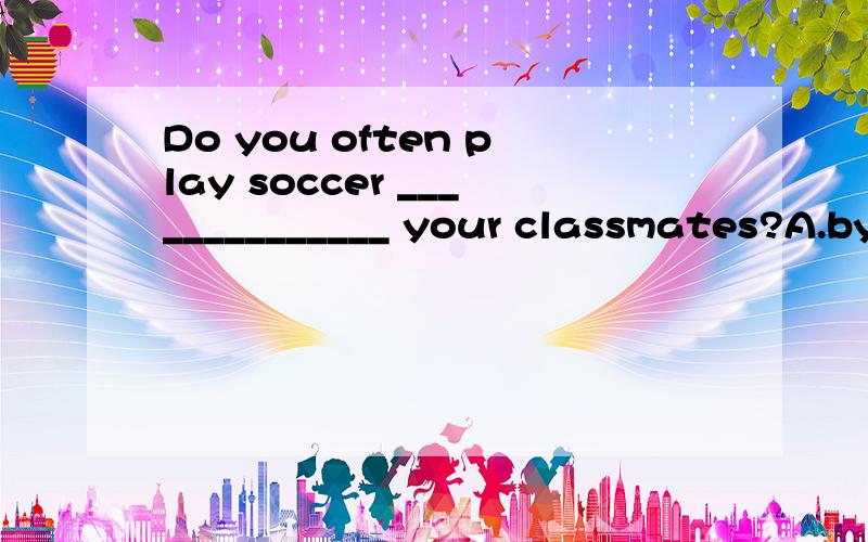 Do you often play soccer ______________ your classmates?A.by B.with C.in D.to