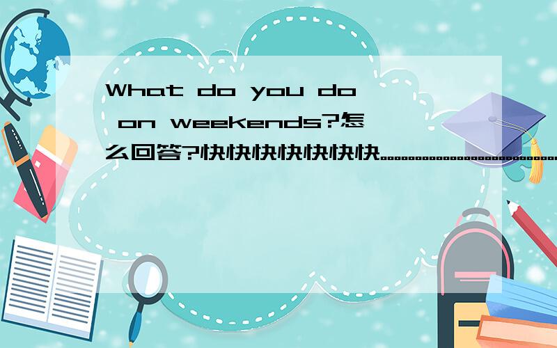What do you do on weekends?怎么回答?快快快快快快快。。。。。。。。。。。。。。。。。。。。。。。。。。。急急急急急急急急急急急急急急急急急急急急急急急急急急急急急急急。。。。。
