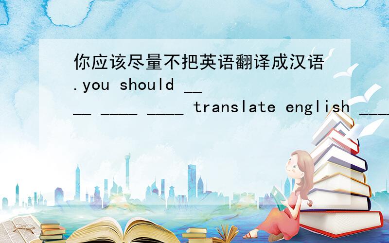 你应该尽量不把英语翻译成汉语.you should ____ ____ ____ translate english ____ chinese