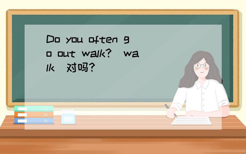 Do you often go out walk?(walk)对吗?