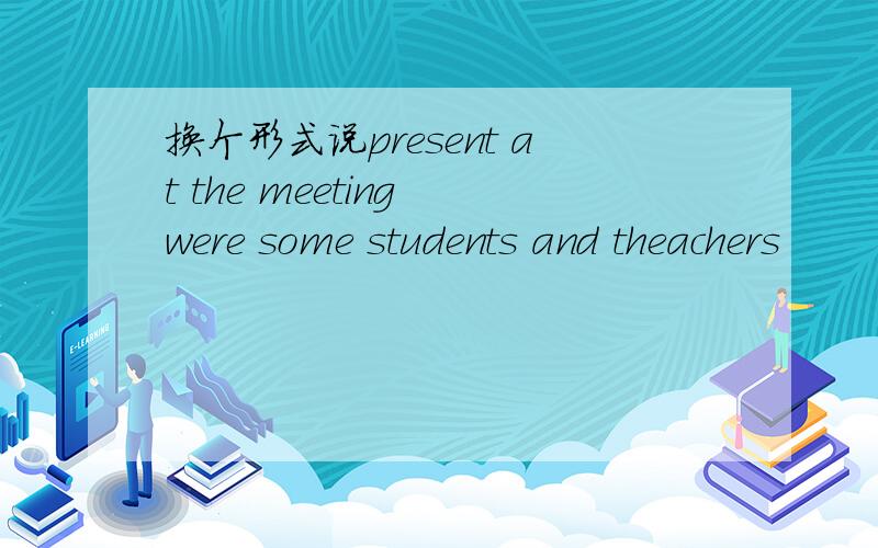 换个形式说present at the meeting were some students and theachers