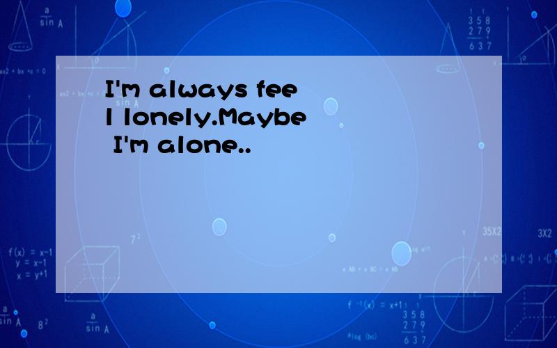I'm always feel lonely.Maybe I'm alone..