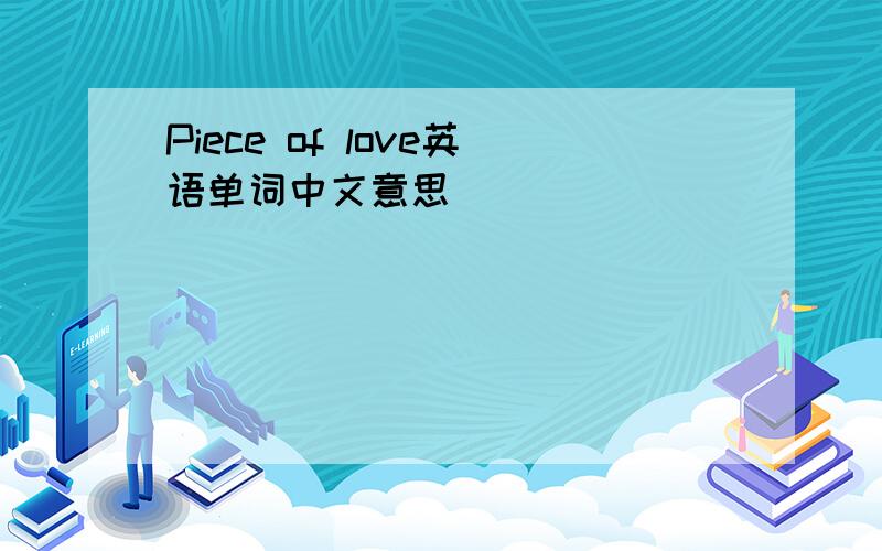 Piece of love英语单词中文意思