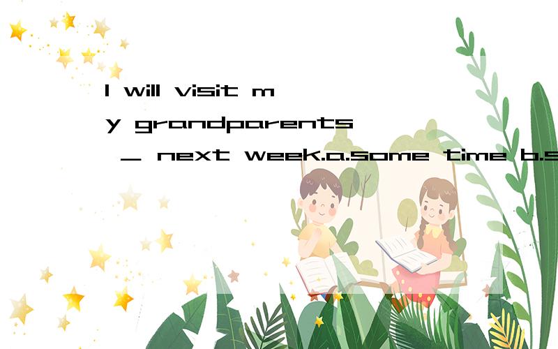 I will visit my grandparents ＿ next week.a.some time b.some times c.sometime d.sometimes