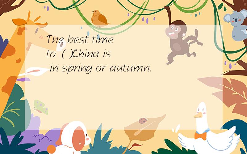 The best time to （ ）China is in spring or autumn.