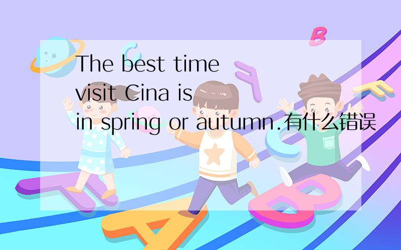 The best time visit Cina is in spring or autumn.有什么错误