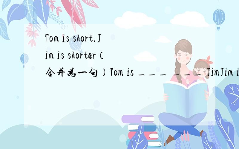 Tom is short.Jim is shorter（合并为一句）Tom is ___ ___ JimJim is ___ ___ Tom
