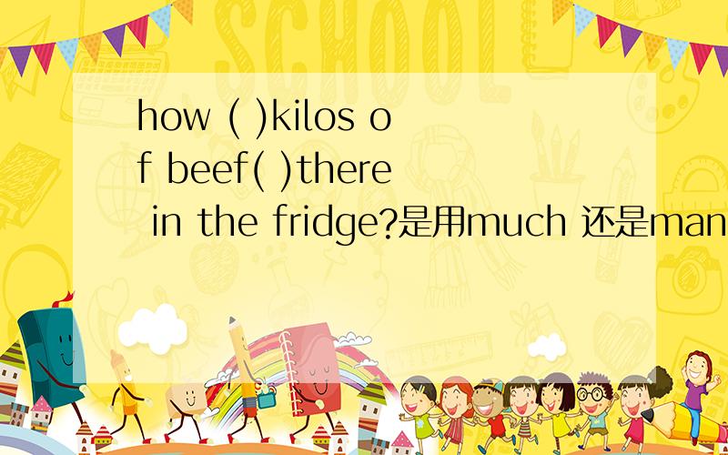 how ( )kilos of beef( )there in the fridge?是用much 还是many,用is 还是are?