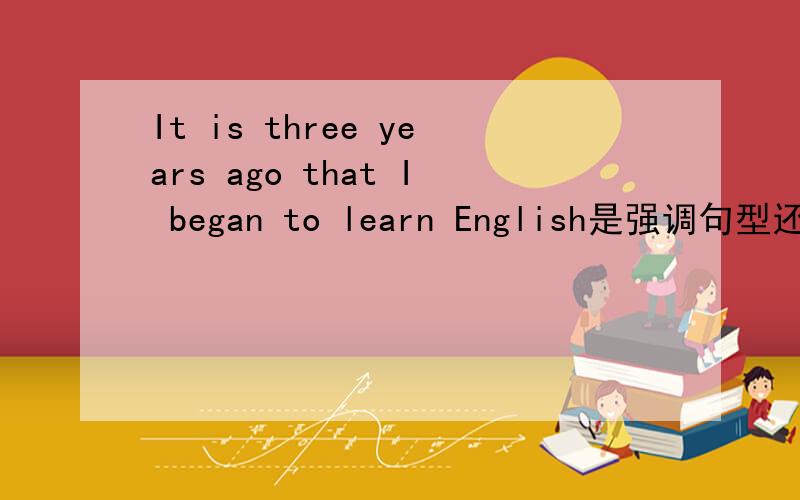 It is three years ago that I began to learn English是强调句型还是时间状语从句?为什么?