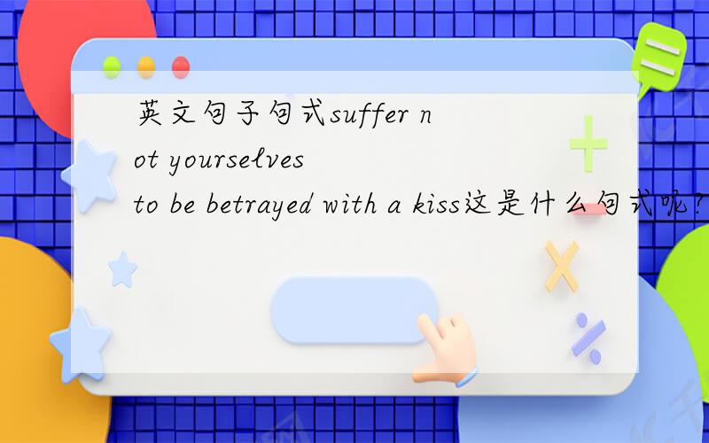 英文句子句式suffer not yourselves to be betrayed with a kiss这是什么句式呢?