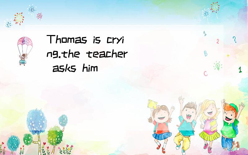 Thomas is crying.the teacher asks him