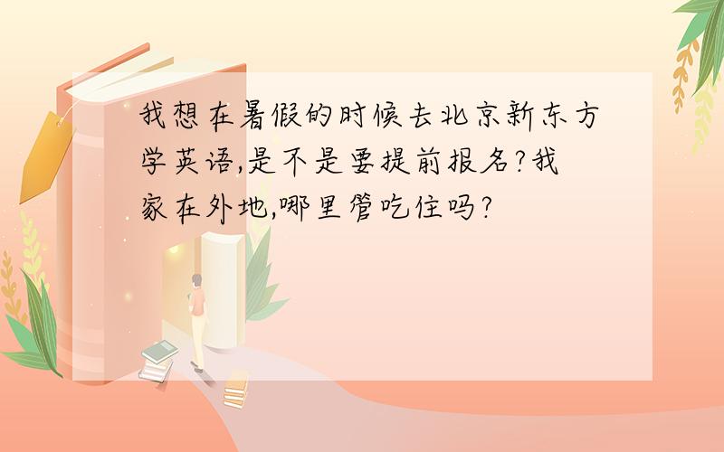 我想在暑假的时候去北京新东方学英语,是不是要提前报名?我家在外地,哪里管吃住吗?