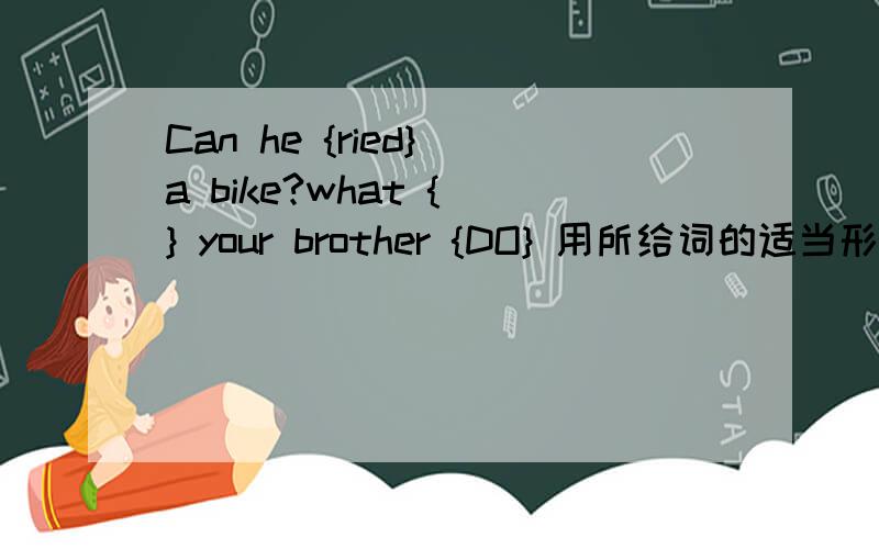 Can he {ried} a bike?what { } your brother {DO} 用所给词的适当形式填空还有一个She wants {read} your magazine