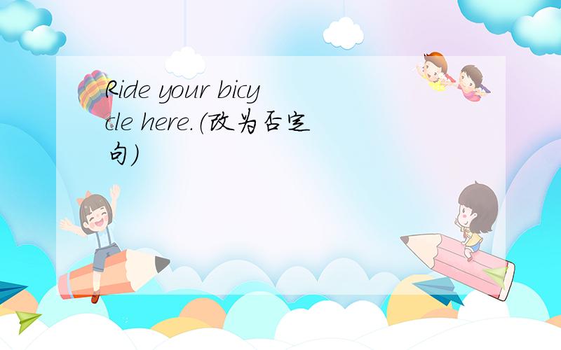 Ride your bicycle here.（改为否定句）