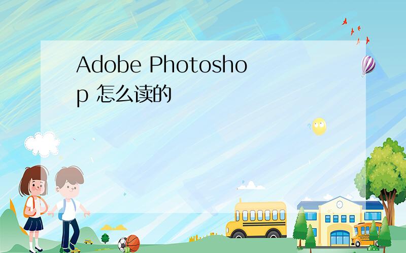 Adobe Photoshop 怎么读的