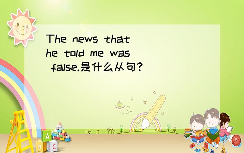 The news that he told me was false.是什么从句?
