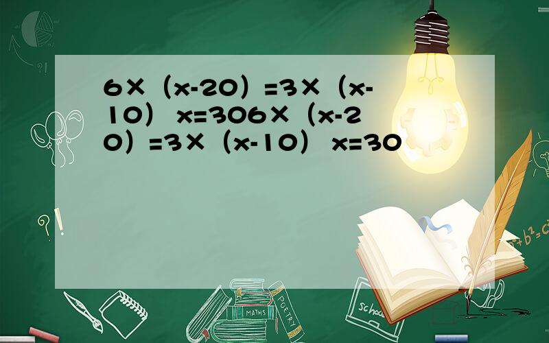 6×（x-20）=3×（x-10） x=306×（x-20）=3×（x-10） x=30